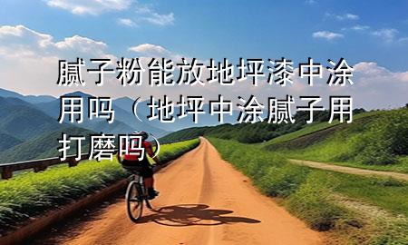 膩子粉能放地坪漆中涂用嗎（地坪中涂膩子用打磨嗎）