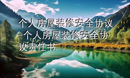 個人房屋裝修安全協(xié)議-個人房屋裝修安全協(xié)議責任書