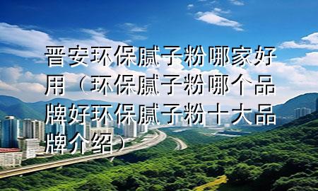 晉安環(huán)保膩?zhàn)臃勰募液糜茫ōh(huán)保膩?zhàn)臃勰膫€(gè)品牌好環(huán)保膩?zhàn)臃凼笃放平榻B）