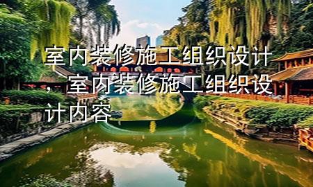 室內(nèi)裝修施工組織設(shè)計，室內(nèi)裝修施工組織設(shè)計內(nèi)容