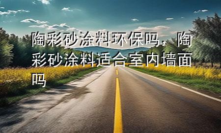 陶彩砂涂料環(huán)保嗎，陶彩砂涂料適合室內(nèi)墻面嗎