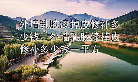 外墻乳膠漆掉皮修補(bǔ)多少錢，外墻乳膠漆掉皮修補(bǔ)多少錢一平方