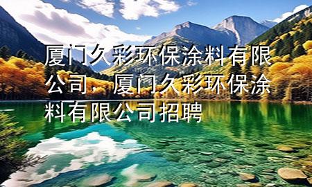 廈門久彩環(huán)保涂料有限公司，廈門久彩環(huán)保涂料有限公司招聘