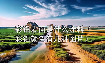 彩鋁表面是什么涂料（彩鋁顏色有幾種圖片）