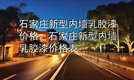 石家莊新型內(nèi)墻乳膠漆價格，石家莊新型內(nèi)墻乳膠漆價格表