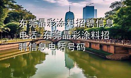 東莞晶彩涂料招聘信息電話-東莞晶彩涂料招聘信息電話號碼