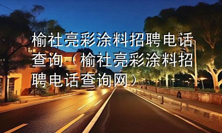 榆社亮彩涂料招聘電話查詢（榆社亮彩涂料招聘電話查詢網(wǎng)）