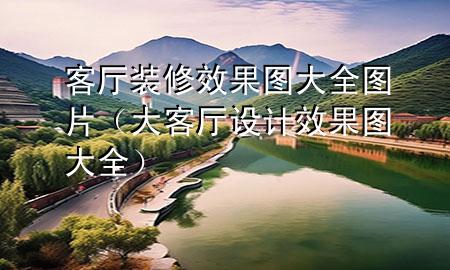客廳裝修效果圖大全圖片（大客廳設計效果圖大全）