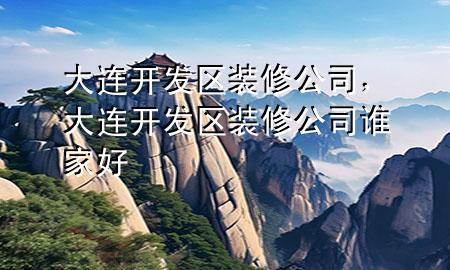 大連開發(fā)區(qū)裝修公司，大連開發(fā)區(qū)裝修公司誰家好