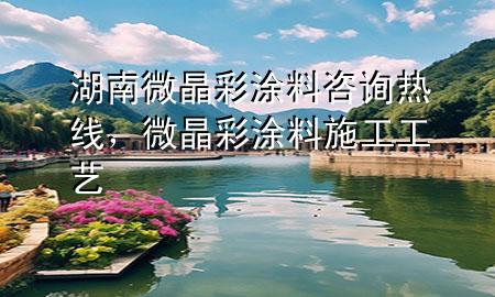 湖南微晶彩涂料咨詢熱線，微晶彩涂料施工工藝