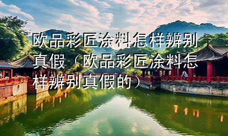 歐品彩匠涂料怎樣辨別真假（歐品彩匠涂料怎樣辨別真假的）