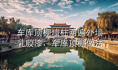 車庫頂棚墻柱兩遍外墻乳膠漆，車庫頂棚做法