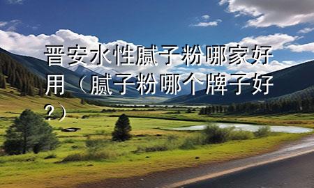 晉安水性膩?zhàn)臃勰募液糜茫佔(zhàn)臃勰膫€(gè)牌子好?）