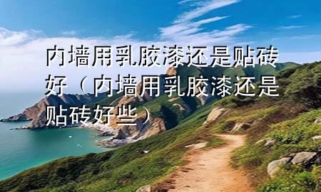 內(nèi)墻用乳膠漆還是貼磚好（內(nèi)墻用乳膠漆還是貼磚好些）