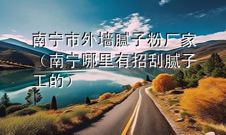 南寧市外墻膩子粉廠家（南寧哪里有招刮膩子工的）