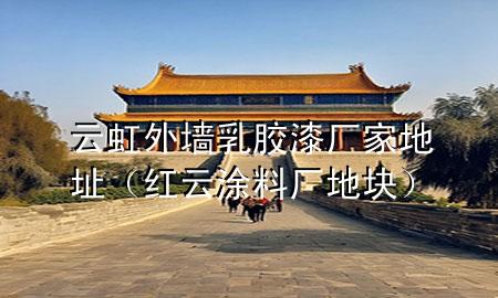 云虹外墻乳膠漆廠家地址（紅云涂料廠地塊）