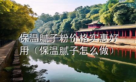 保溫膩子粉價格實惠好用（保溫膩子怎么做）