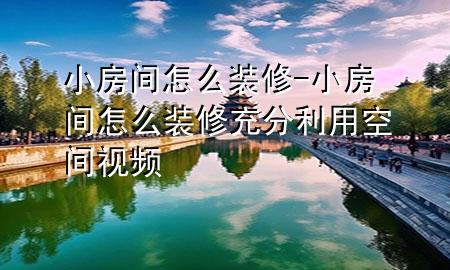 小房間怎么裝修-小房間怎么裝修充分利用空間視頻