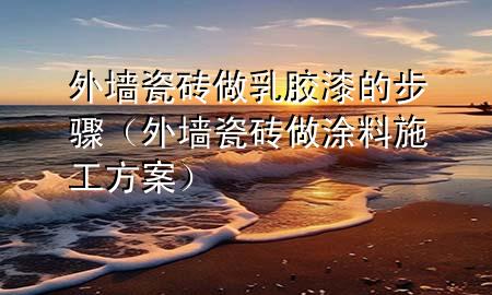 外墻瓷磚做乳膠漆的步驟（外墻瓷磚做涂料施工方案）