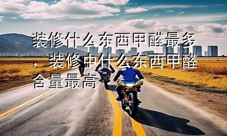 裝修什么東西甲醛最多，裝修中什么東西甲醛含量最高