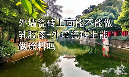 外墻瓷磚上面能不能做乳膠漆-外墻瓷磚上能做涂料嗎