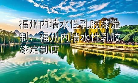 福州內(nèi)墻水性乳膠漆定制，福州內(nèi)墻水性乳膠漆定制店