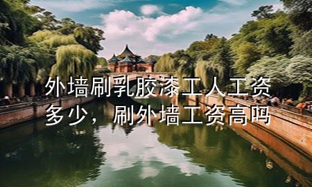 外墻刷乳膠漆工人工資多少，刷外墻工資高嗎