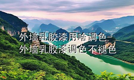 外墻乳膠漆用啥調色-外墻乳膠漆調色不褪色