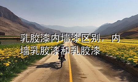 乳膠漆內(nèi)墻漆區(qū)別，內(nèi)墻乳膠漆和乳膠漆