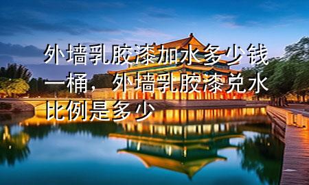 外墻乳膠漆加水多少錢(qián)一桶，外墻乳膠漆兌水比例是多少