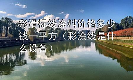 彩滑標線涂料價格多少錢一平方（彩涂線是什么設(shè)備）