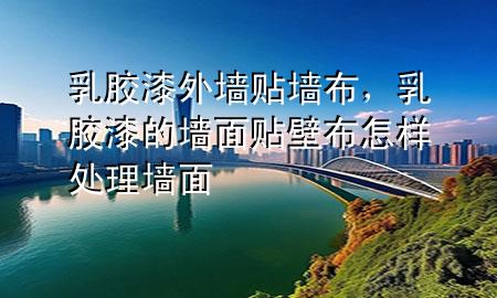 乳膠漆外墻貼墻布，乳膠漆的墻面貼壁布怎樣處理墻面