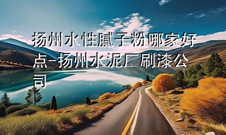 揚州水性膩子粉哪家好點-揚州水泥廠刷漆公司