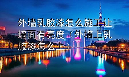 外墻乳膠漆怎么施工讓墻面有亮度（外墻上乳膠漆怎么上）