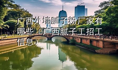 廣西外墻膩子粉廠家有哪些（廣西膩子工招工信息）