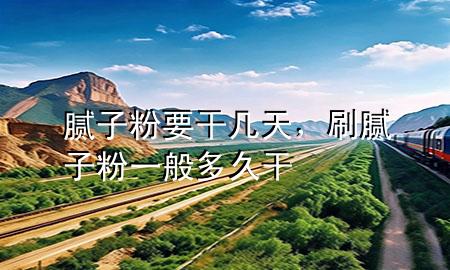 膩子粉要干幾天，刷膩子粉一般多久干