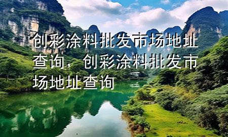 創(chuàng)彩涂料批發(fā)市場地址查詢，創(chuàng)彩涂料批發(fā)市場地址查詢