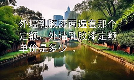 外墻乳膠漆兩遍套那個定額，外墻乳膠漆定額單價(jià)是多少