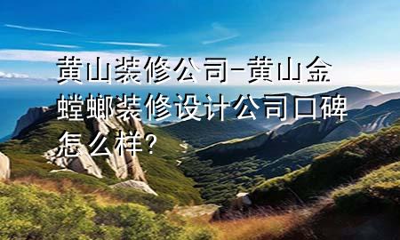 黃山裝修公司-黃山金螳螂裝修設(shè)計(jì)公司口碑怎么樣?