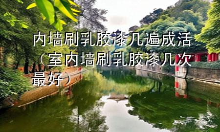 內(nèi)墻刷乳膠漆幾遍成活（室內(nèi)墻刷乳膠漆幾次最好）