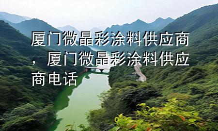 廈門(mén)微晶彩涂料供應(yīng)商，廈門(mén)微晶彩涂料供應(yīng)商電話