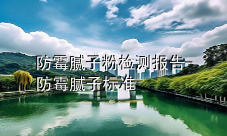 防霉膩?zhàn)臃蹤z測報告-防霉膩?zhàn)訕?biāo)準(zhǔn)