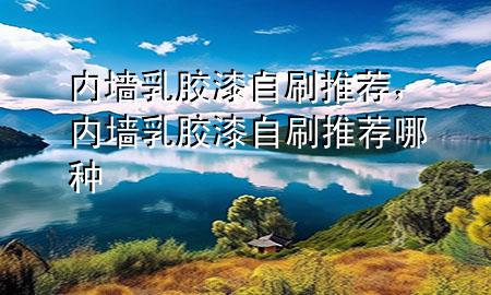 內(nèi)墻乳膠漆自刷推薦，內(nèi)墻乳膠漆自刷推薦哪種