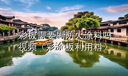 彩板需要刷防火涂料嗎視頻（彩涂板利用料）