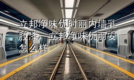 立邦凈味優(yōu)時(shí)麗內(nèi)墻乳膠漆，立邦凈味優(yōu)麗安怎么樣