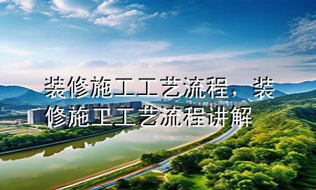 裝修施工工藝流程，裝修施工工藝流程講解
