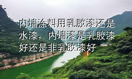 內(nèi)墻涂料用乳膠漆還是水漆，內(nèi)墻漆是乳膠漆好還是非乳膠漆好