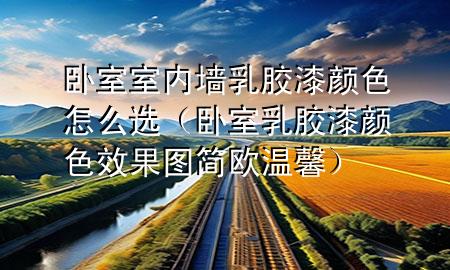 臥室室內(nèi)墻乳膠漆顏色怎么選（臥室乳膠漆顏色效果圖 簡歐 溫馨）