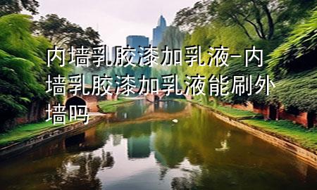 內(nèi)墻乳膠漆加乳液-內(nèi)墻乳膠漆加乳液能刷外墻嗎