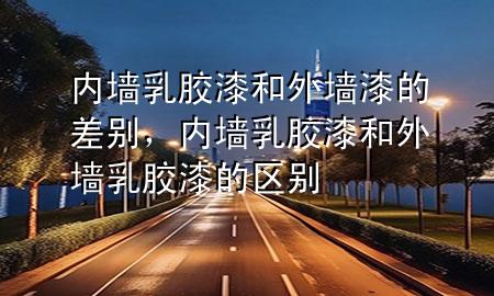 內(nèi)墻乳膠漆和外墻漆的差別，內(nèi)墻乳膠漆和外墻乳膠漆的區(qū)別